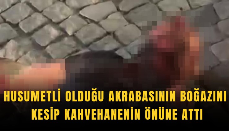 Husumetli olduğu akrabasının boğazını kesip kahvehanenin önüne attı