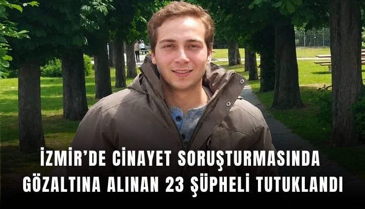 İzmir’de cinayet soruşturmasında gözaltına alınan 23 şüpheli tutuklandı