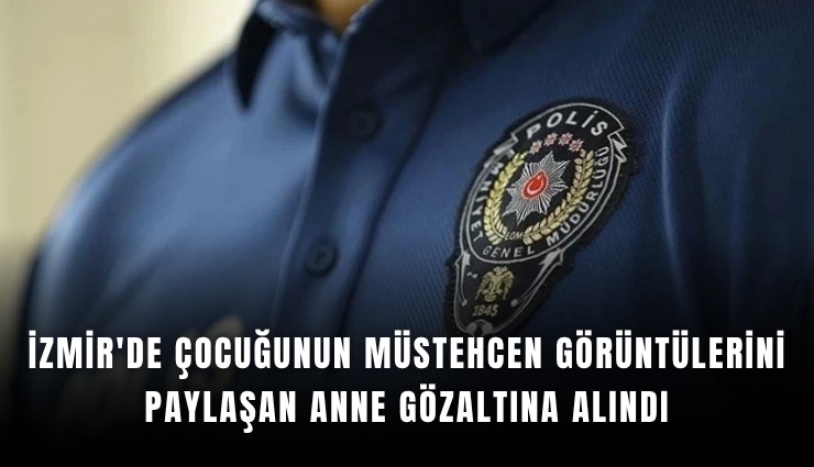İzmir'de çocuğunun müstehcen görüntülerini paylaşan anne gözaltına alındı