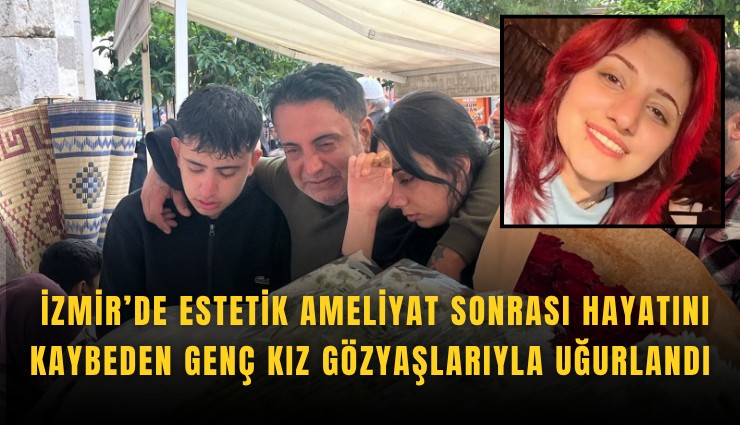 İzmir’de estetik ameliyat sonrası hayatını kaybeden genç kız gözyaşlarıyla uğurlandı