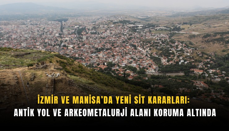 İzmir ve Manisa’da yeni sit kararları: Antik yol ve arkeometalurji alanı koruma altında