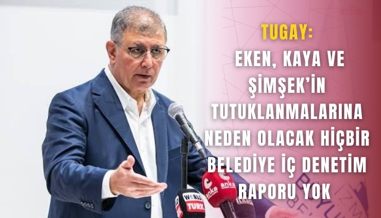 Tugay: Eken, Kaya ve Şimşek’in tutuklanmalarına neden olacak hiçbir belediye iç denetim raporu yok