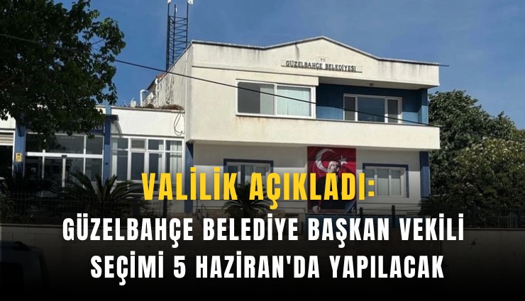 Valilik açıkladı: Güzelbahçe Belediye Başkan Vekili seçimi 5 Haziran'da yapılacak