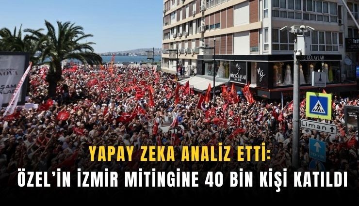 Yapay zeka analiz etti: Özel’in İzmir mitingine 40 bin kişi katıldı