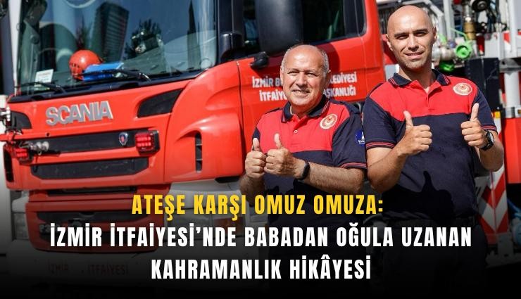 Ateşe karşı omuz omuza: İzmir İtfaiyesi’nde babadan oğula uzanan kahramanlık hikyesi