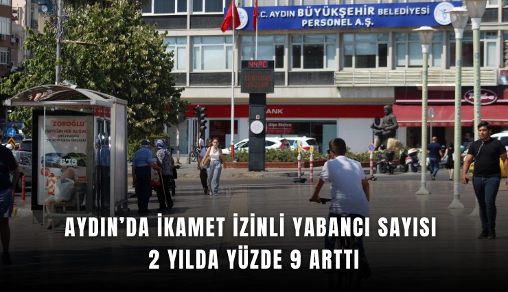 Aydın’da ikamet izinli yabancı sayısı 2 yılda yüzde 9 arttı
