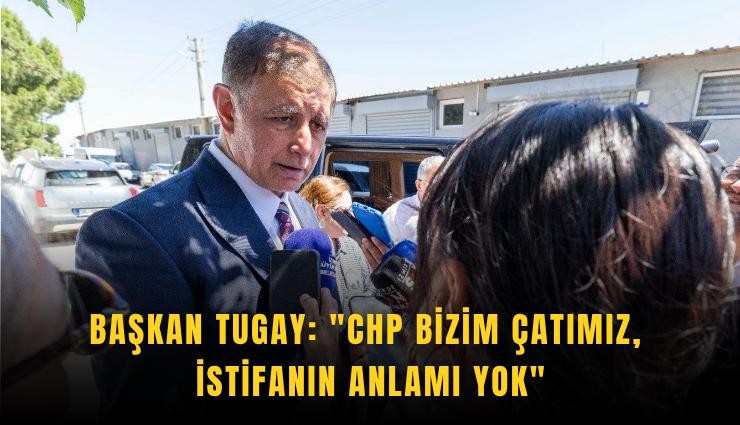 Başkan Tugay: 'CHP bizim çatımız, istifanın anlamı yok'