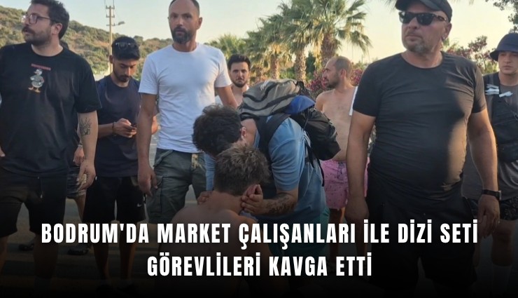 Bodrum'da market çalışanları ile dizi seti görevlileri kavga etti