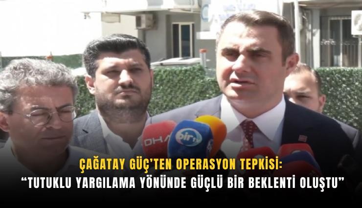 Çağatay Güç’ten operasyon tepkisi: Tutuklu yargılama yönünde güçlü bir beklenti oluştu
