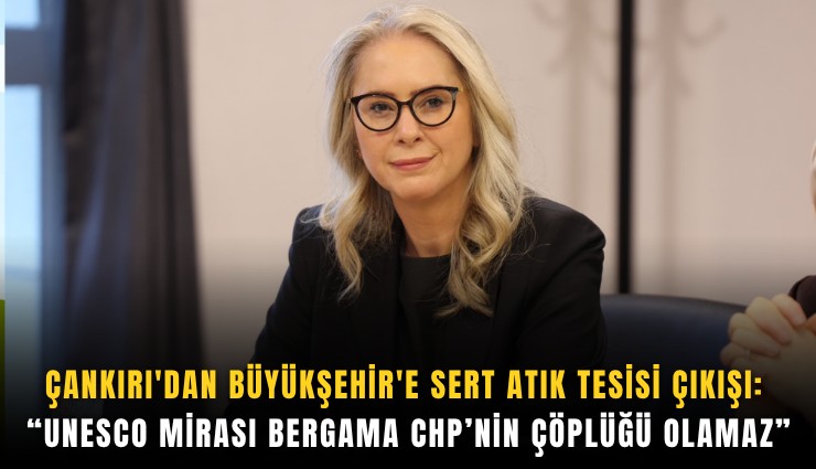 Çankırı'dan Büyükşehir'e sert atık tesisi çıkışı: UNESCO mirası Bergama CHP’nin çöplüğü olamaz