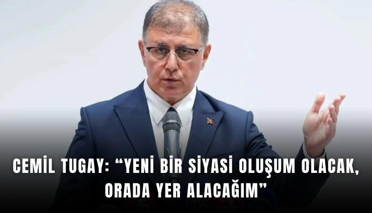 Cemil Tugay: Yeni bir siyasi oluşum olacak, orada yer alacağım