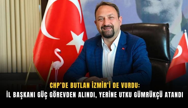 CHP’de Butlan İzmir’i de vurdu: İl Başkanı Güç görevden alındı, yerine Utku Gümrükçü atandı