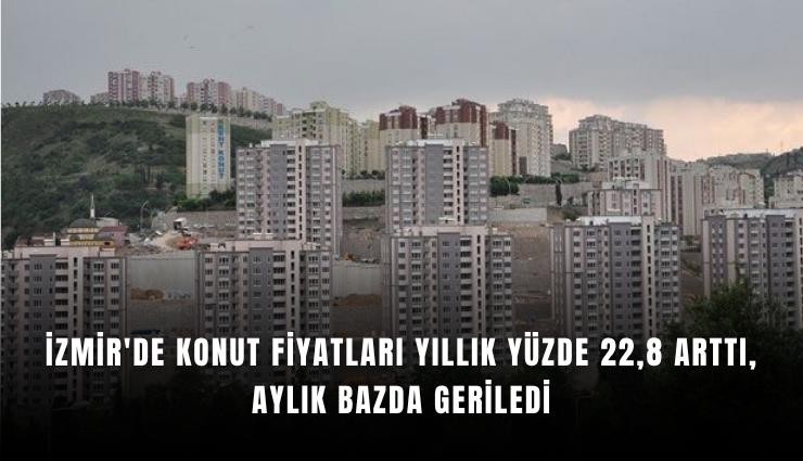 İzmir'de konut fiyatları yıllık yüzde 22,8 arttı, aylık bazda geriledi