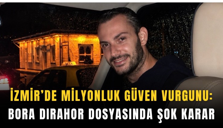 İzmir’de milyonluk güven vurgunu: Bora Dırahor dosyasında şok karar