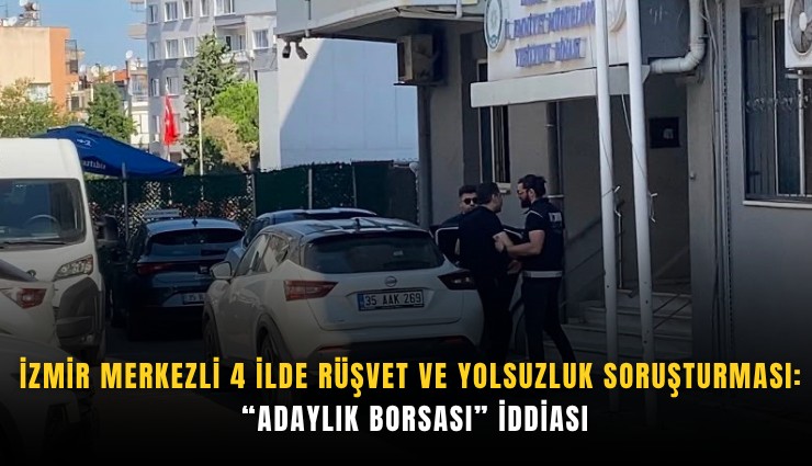 İzmir merkezli 4 ilde rüşvet ve yolsuzluk soruşturması: Adaylık borsası iddiası