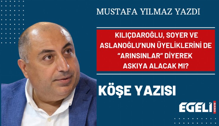 Kılıçdaroğlu, Soyer ve Aslanoğlu’nun üyeliklerini de arınsınlar diyerek askıya alacak mı?
