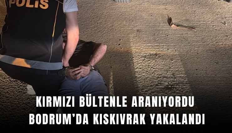 Kırmızı bültenle aranıyordu Bodrum’da kıskıvrak yakalandı
