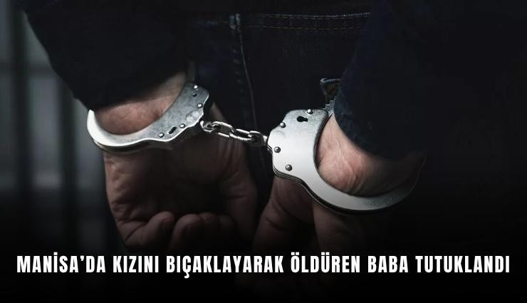 Manisa’da kızını bıçaklayarak öldüren baba tutuklandı