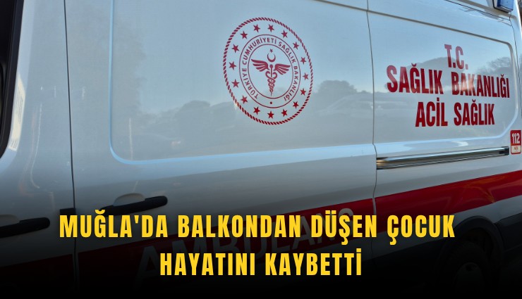 Muğla'da balkondan düşen çocuk hayatını kaybetti