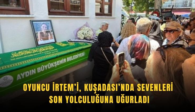 Oyuncu İrtem’i, Kuşadası’nda sevenleri son yolculuğuna uğurladı