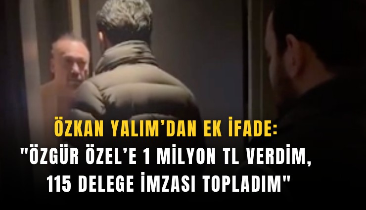 Özkan Yalım’dan ek ifade: 'Özgür Özel’e 1 milyon TL verdim, 115 delege imzası topladım'