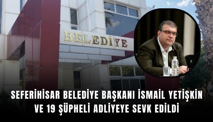 Seferihisar Belediye Başkanı İsmail Yetişkin ve 19 şüpheli adliyeye sevk edildi