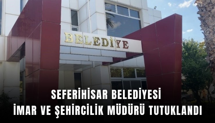 Seferihisar Belediyesi İmar ve Şehircilik Müdürü tutuklandı