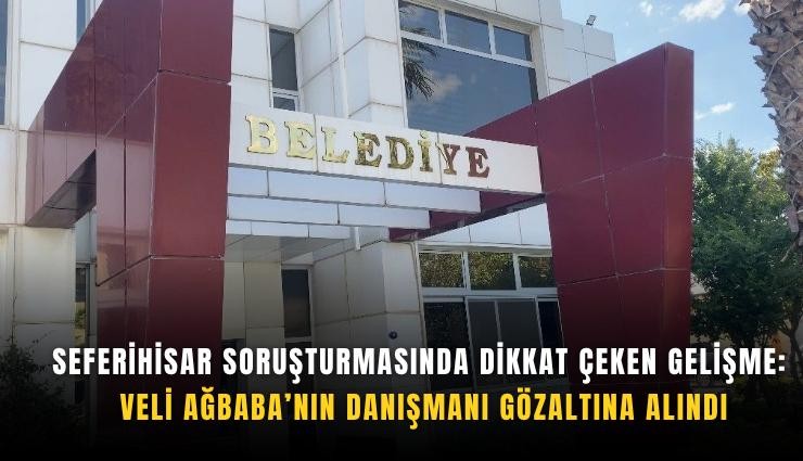 Seferihisar soruşturmasında dikkat çeken gelişme: Veli Ağbaba’nın danışmanı gözaltına alındı