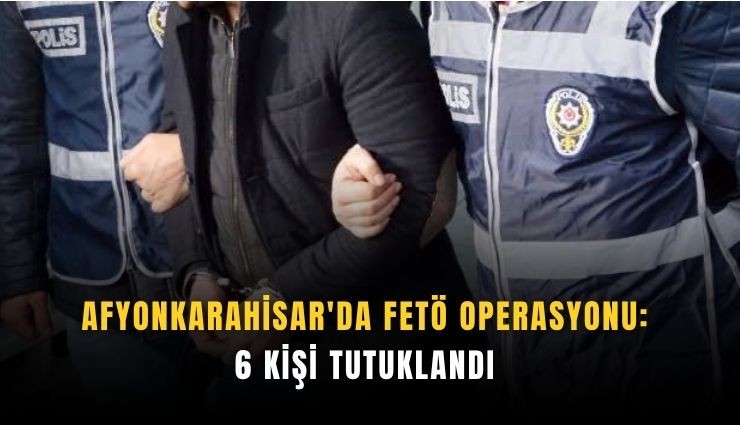 Afyonkarahisar'da FETÖ operasyonu: 6 kişi tutuklandı