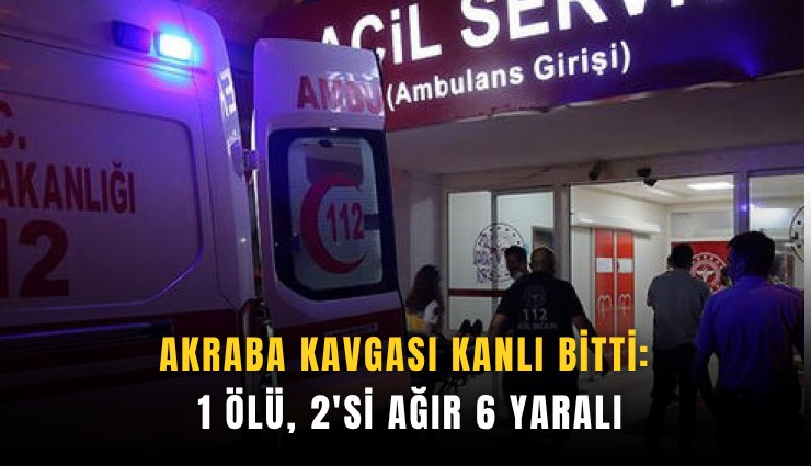 Akraba kavgası kanlı bitti: 1 ölü, 2'si ağır 6 yaralı