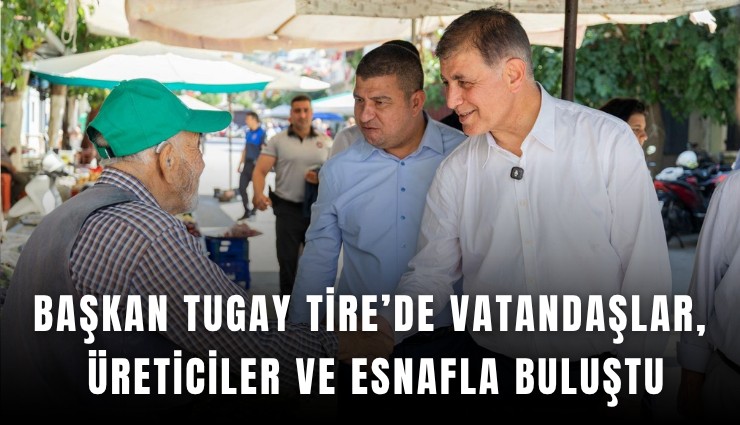 Başkan Tugay Tire’de vatandaşlar, üreticiler ve esnafla buluştu