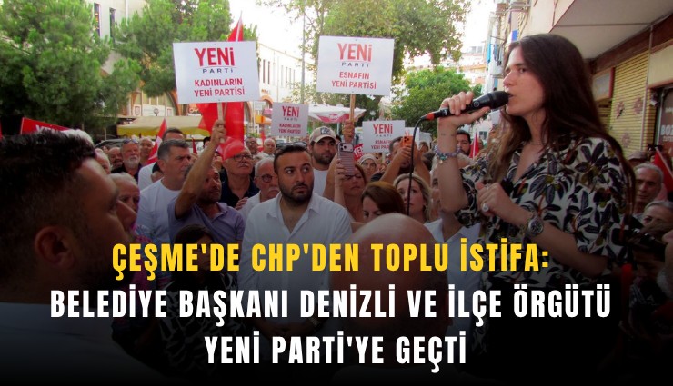 Çeşme'de CHP'den toplu istifa: Belediye Başkanı Denizli ve ilçe örgütü YENİ Parti'ye geçti