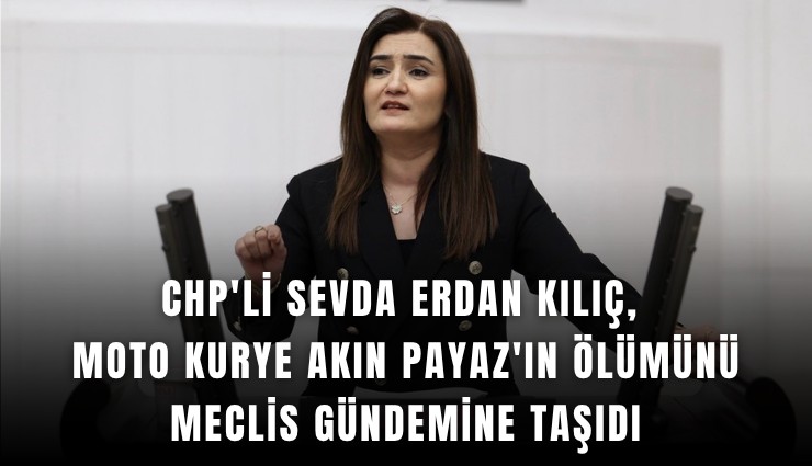 CHP'li Sevda Erdan Kılıç, moto kurye Akın Payaz'ın ölümünü Meclis gündemine taşıdı
