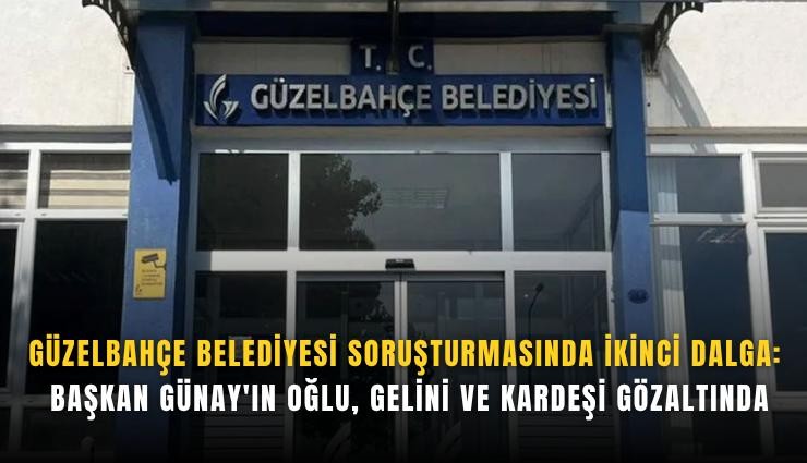 Güzelbahçe Belediyesi soruşturmasında ikinci dalga: Başkan Günay'ın oğlu, gelini ve kardeşi gözaltında