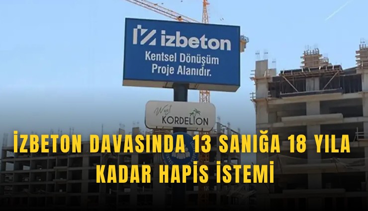 İZBETON davasında 13 sanığa 18 yıla kadar hapis istemi