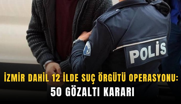 İzmir dahil 12 ilde suç örgütü operasyonu: 50 gözaltı kararı