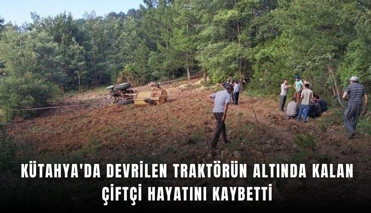 Kütahya'da devrilen traktörün altında kalan çiftçi hayatını kaybetti