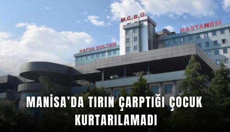 Manisa’da tırın çarptığı çocuk kurtarılamadı