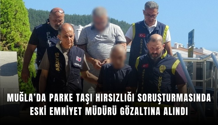 Muğla’da parke taşı hırsızlığı soruşturmasında eski emniyet müdürü gözaltına alındı