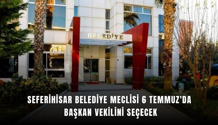 Seferihisar Belediye Meclisi 6 Temmuz'da başkan vekilini seçecek