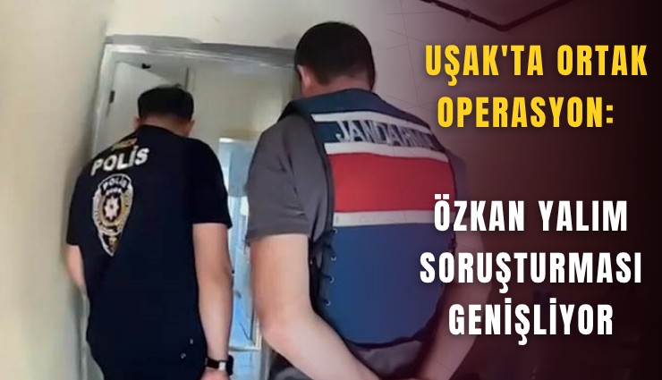 Uşak'ta ortak operasyon: Özkan Yalım soruşturması genişliyor