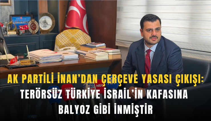 AK Partili İnan’dan Çerçeve Yasası çıkışı: Terörsüz Türkiye İsrail’in kafasına balyoz gibi inmiştir