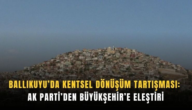 Ballıkuyu’da kentsel dönüşüm tartışması: AK Parti’den Büyükşehir’e eleştiri