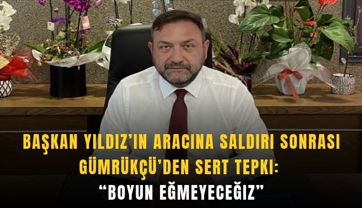 Başkan Yıldız’ın aracına saldırı sonrası Gümrükçü’den sert tepki: Boyun eğmeyeceğiz