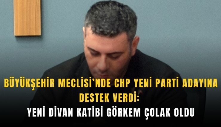 Büyükşehir Meclisi’nde CHP Yeni Parti adayına destek verdi: Yeni Divan Katibi Görkem Çolak oldu