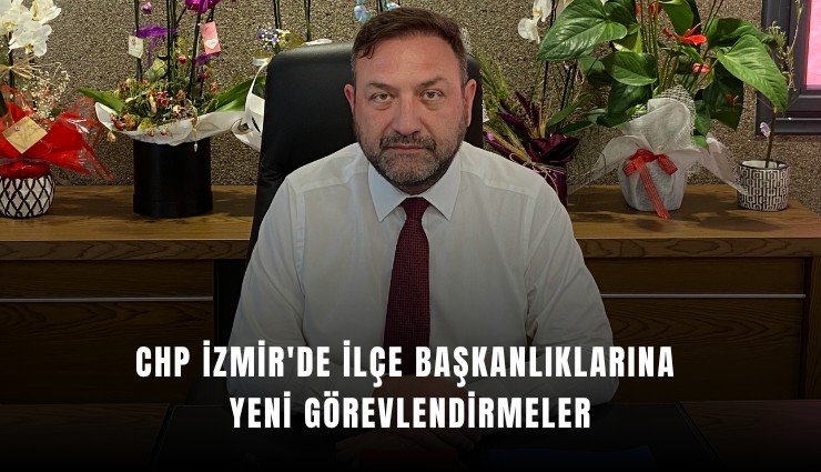 CHP İzmir'de ilçe başkanlıklarına yeni görevlendirmeler