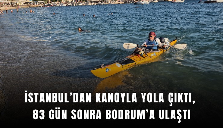 İstanbul’dan kanoyla yola çıktı, 83 gün sonra Bodrum’a ulaştı