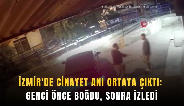 İzmir’de cinayet anı ortaya çıktı: Genci önce boğdu, sonra izledi