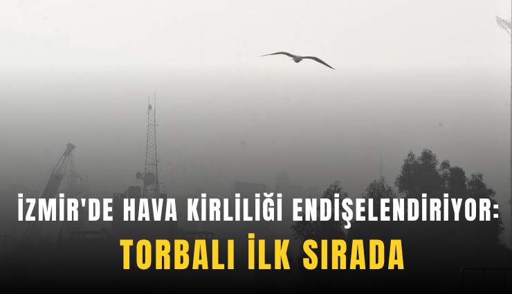 İzmir'de hava kirliliği endişelendiriyor: Torbalı ilk sırada