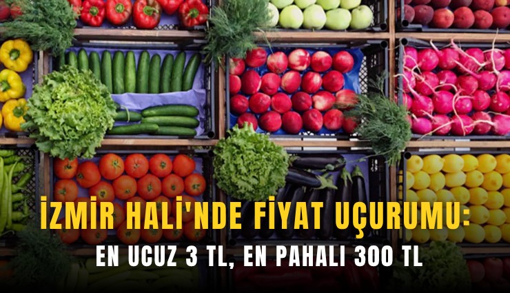 İzmir Hali'nde fiyat uçurumu: En ucuz 3 TL, en pahalı 300 TL